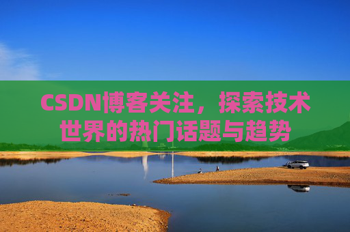 CSDN博客关注，探索技术世界的热门话题与趋势