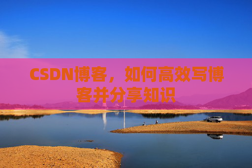CSDN博客，如何高效写博客并分享知识